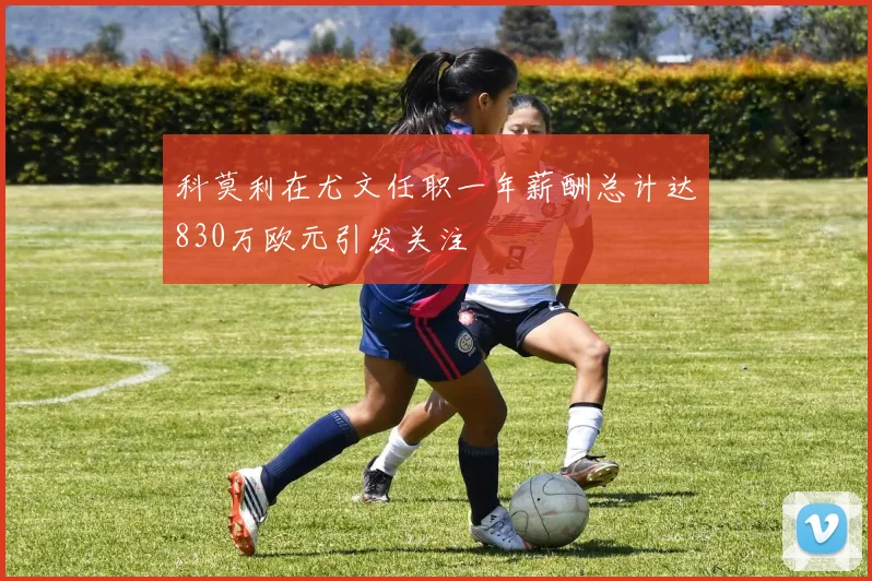 科莫利在尤文任职一年薪酬总计达830万欧元引发关注