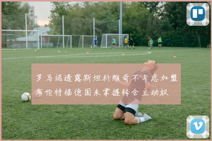 罗马诺透露斯坦科维奇不考虑加盟布伦特福德国米掌握转会主动权