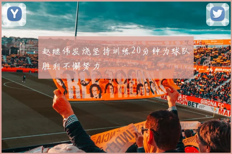 赵继伟发烧坚持训练20分钟为球队胜利不懈努力