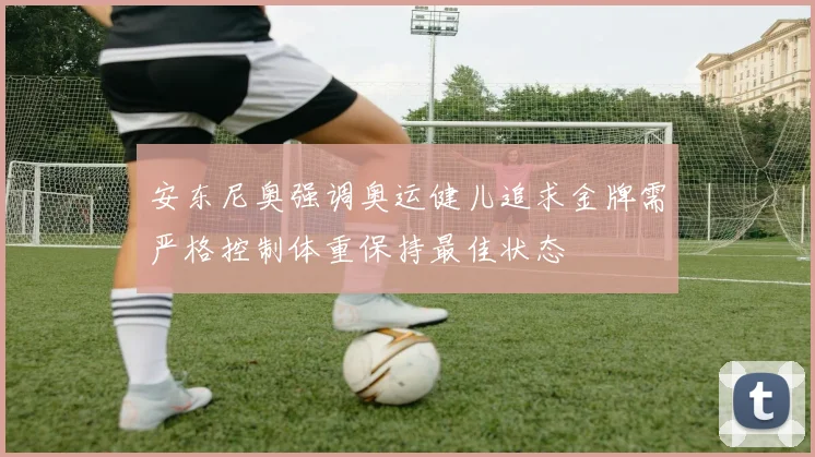 安东尼奥强调奥运健儿追求金牌需严格控制体重保持最佳状态