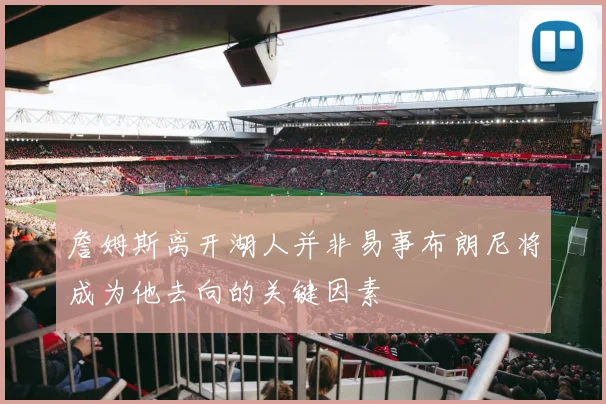 詹姆斯离开湖人并非易事布朗尼将成为他去向的关键因素