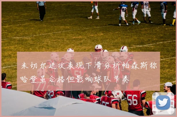 米切尔进攻表现下滑分析帕森斯称哈登虽合格但影响球队节奏