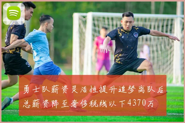 勇士队薪资灵活性提升追梦离队后总薪资降至奢侈税线以下4370万