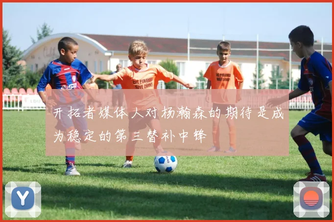 开拓者媒体人对杨瀚森的期待是成为稳定的第三替补中锋