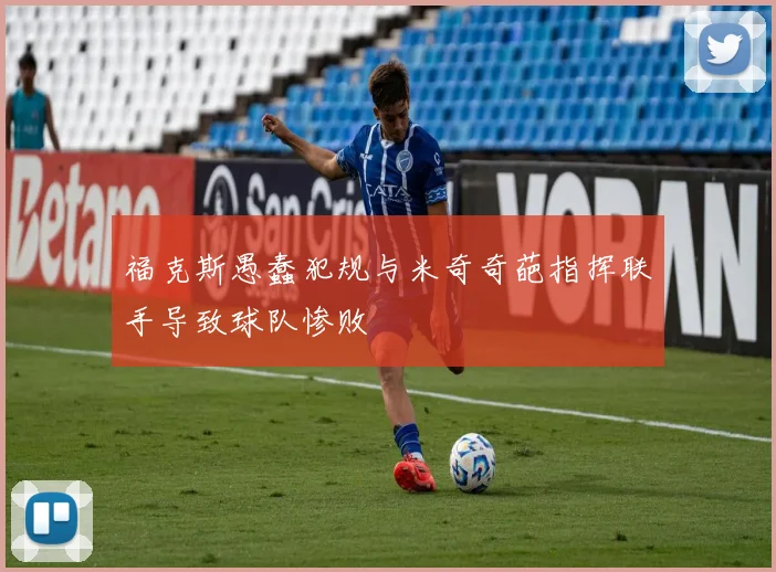 福克斯愚蠢犯规与米奇奇葩指挥联手导致球队惨败