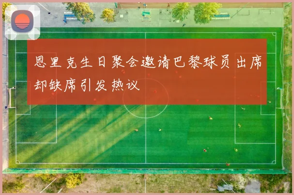 恩里克生日聚会邀请巴黎球员出席却缺席引发热议
