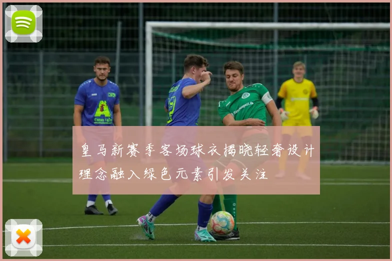 皇马新赛季客场球衣揭晓轻奢设计理念融入绿色元素引发关注