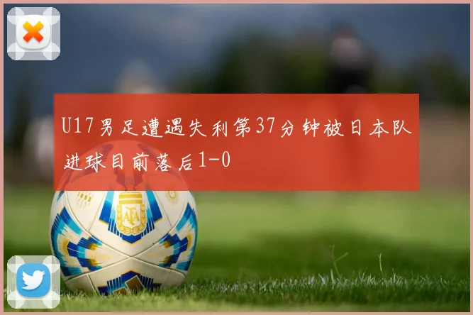 U17男足遭遇失利第37分钟被日本队进球目前落后1-0