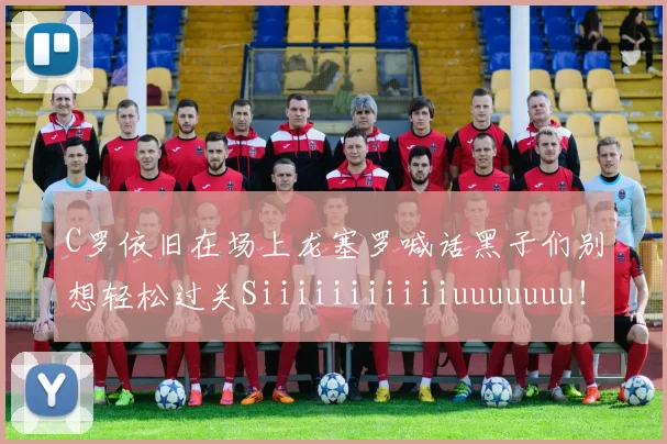 C罗依旧在场上龙塞罗喊话黑子们别想轻松过关Siiiiiiiiiiiuuuuuuu！