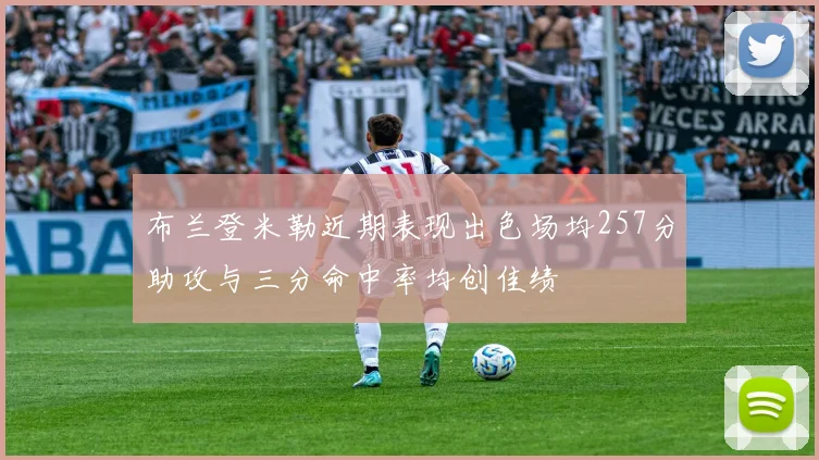 布兰登米勒近期表现出色场均257分助攻与三分命中率均创佳绩