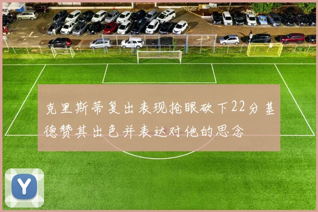 克里斯蒂复出表现抢眼砍下22分基德赞其出色并表达对他的思念