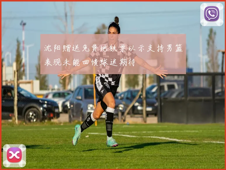沈阳赠送免费地铁票以示支持男篮表现未能回馈球迷期待