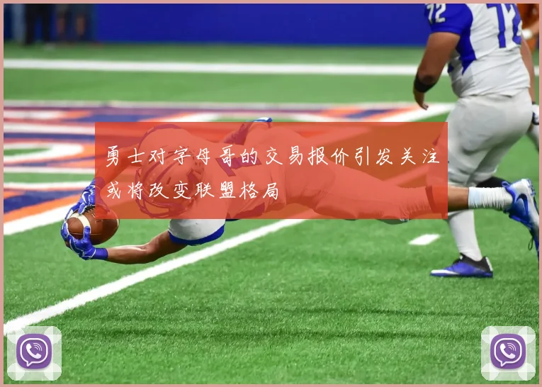 勇士对字母哥的交易报价引发关注或将改变联盟格局