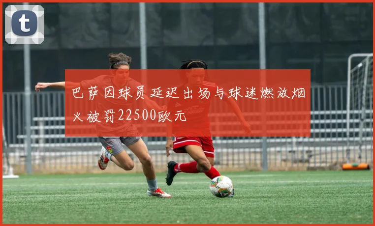 巴萨因球员延迟出场与球迷燃放烟火被罚22500欧元
