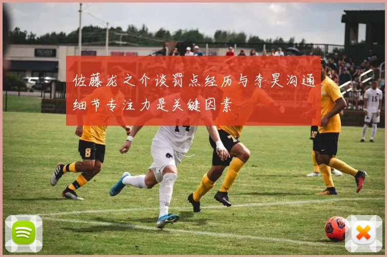 佐藤龙之介谈罚点经历与李昊沟通细节专注力是关键因素