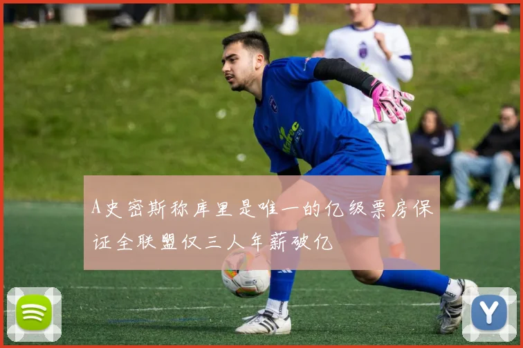 A史密斯称库里是唯一的亿级票房保证全联盟仅三人年薪破亿