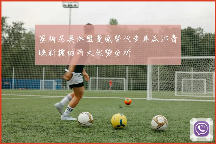 塞梅尼奥加盟曼城替代多库瓜帅青睐新援的两大优势分析