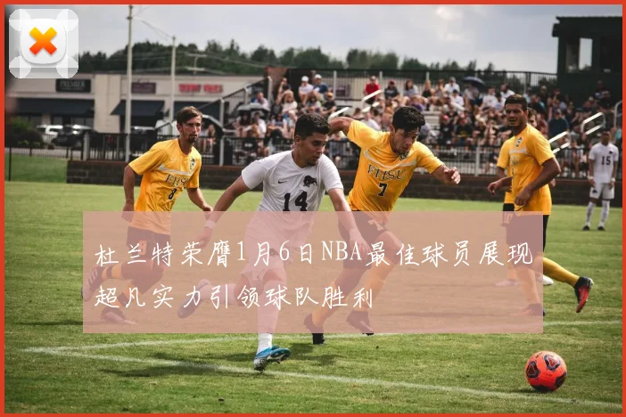 杜兰特荣膺1月6日NBA最佳球员展现超凡实力引领球队胜利