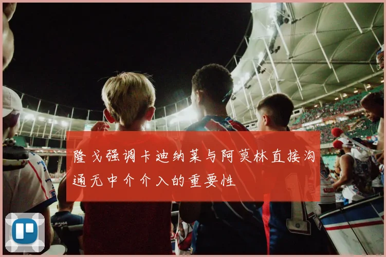 隆戈强调卡迪纳莱与阿莫林直接沟通无中介介入的重要性