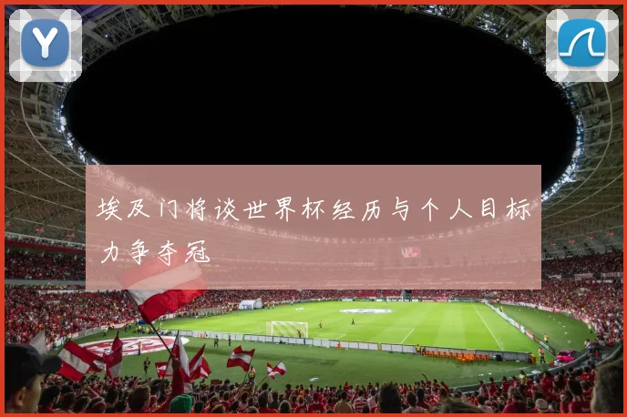 埃及门将谈世界杯经历与个人目标力争夺冠