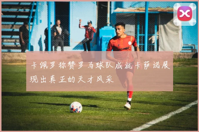 卡佩罗称赞罗马球队成就卡萨诺展现出真正的天才风采