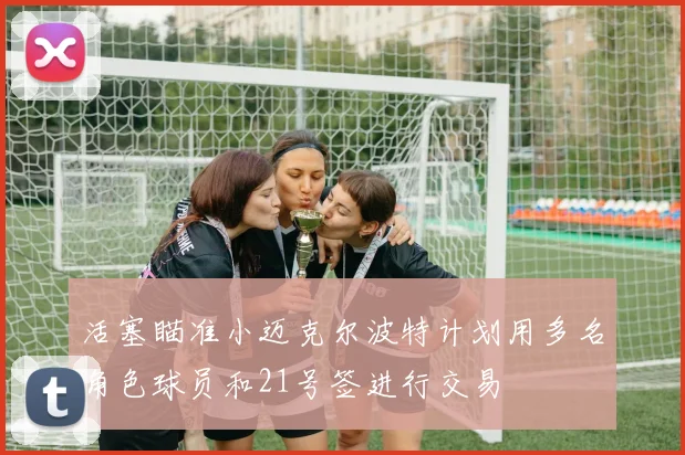 活塞瞄准小迈克尔波特计划用多名角色球员和21号签进行交易