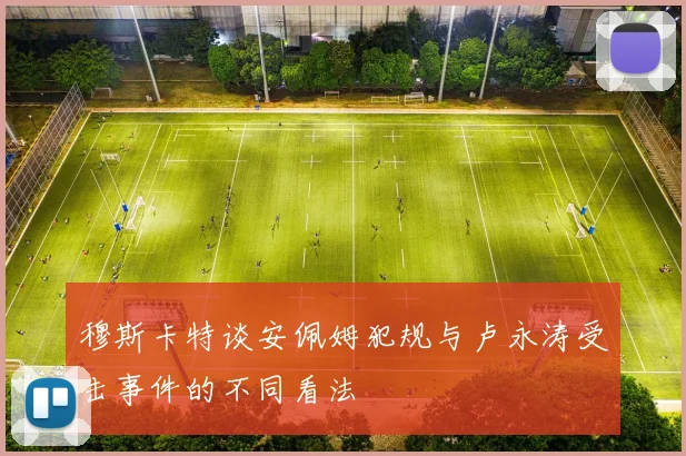穆斯卡特谈安佩姆犯规与卢永涛受击事件的不同看法