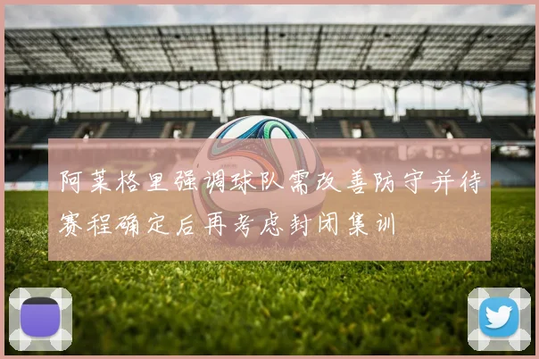 阿莱格里强调球队需改善防守并待赛程确定后再考虑封闭集训