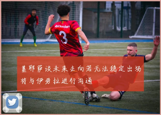 基耶萨谈未来去向若无法稳定出场将与伊劳拉进行沟通