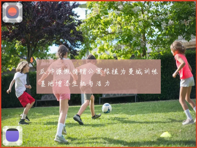 瓜帅慷慨捐赠公寓绿植为曼城训练基地增添生机与活力