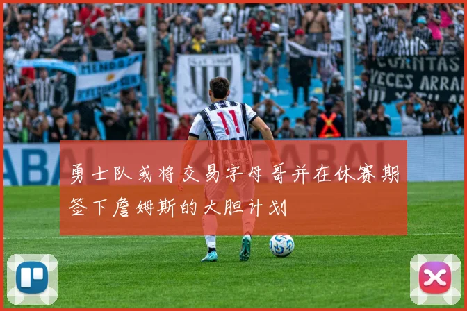 勇士队或将交易字母哥并在休赛期签下詹姆斯的大胆计划