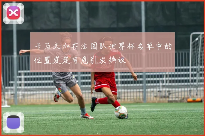 卡马文加在法国队世界杯名单中的位置岌岌可危引发热议