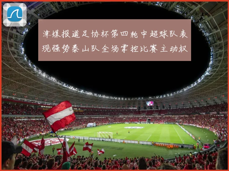 津媒报道足协杯第四轮中超球队表现强势泰山队全场掌控比赛主动权
