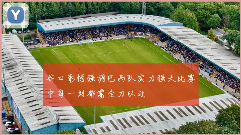 谷口彰悟强调巴西队实力强大比赛中每一刻都需全力以赴
