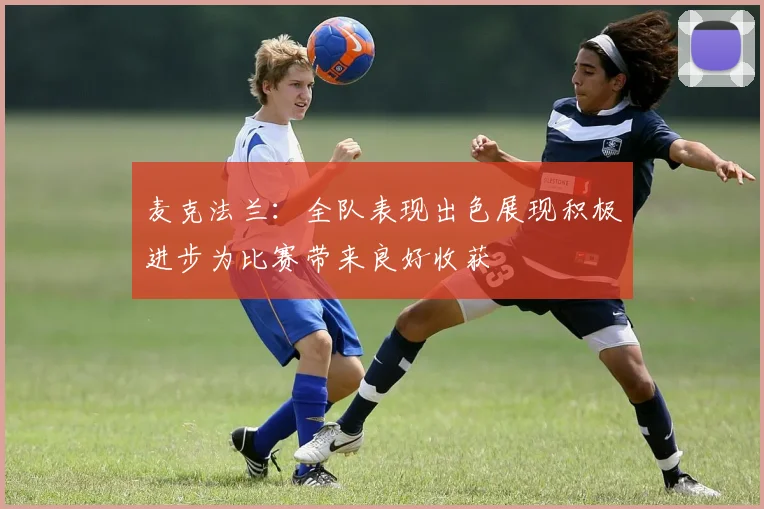 麦克法兰：全队表现出色展现积极进步为比赛带来良好收获