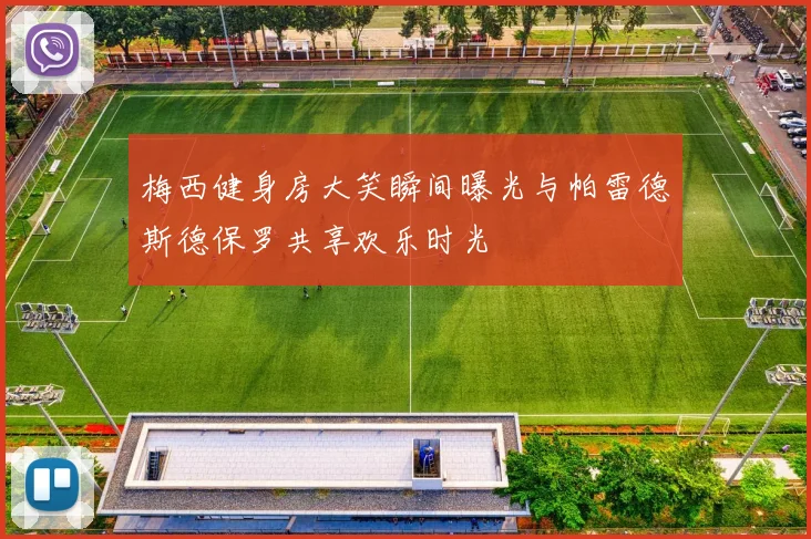梅西健身房大笑瞬间曝光与帕雷德斯德保罗共享欢乐时光
