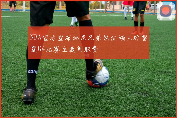 NBA官方宣布托尼兄弟执法湖人对雷霆G4比赛主裁判职责