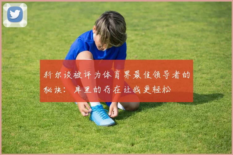 科尔谈被评为体育界最佳领导者的秘诀：库里的存在让我更轻松